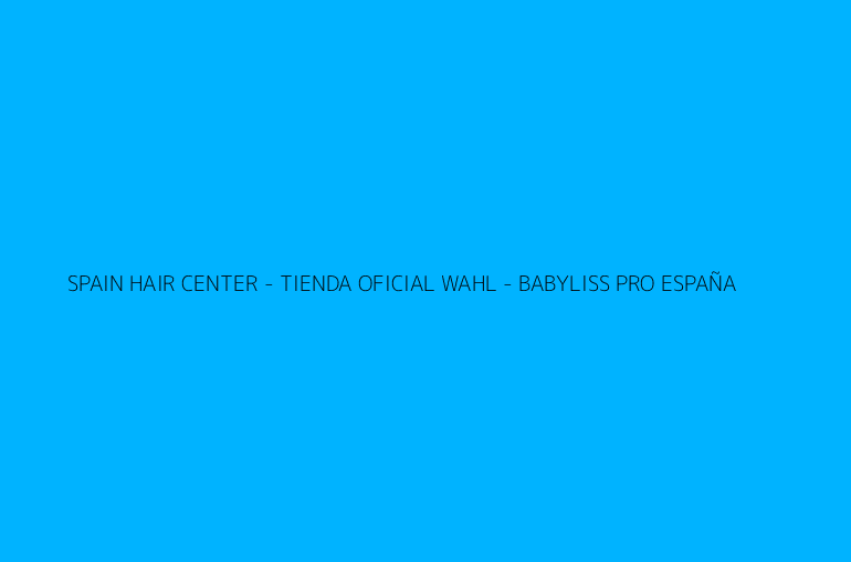 SPAIN HAIR CENTER - TIENDA OFICIAL WAHL - BABYLISS PRO ESPAÑA